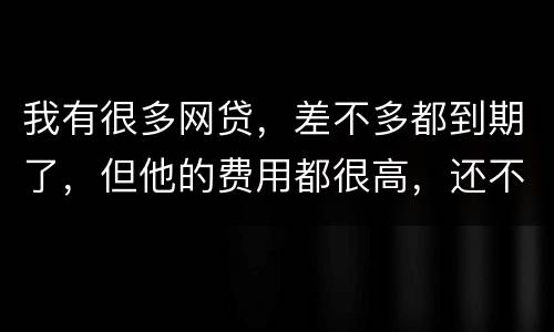 我有很多网贷，差不多都到期了，但他的费用都很高，还不起了，怎么办才好