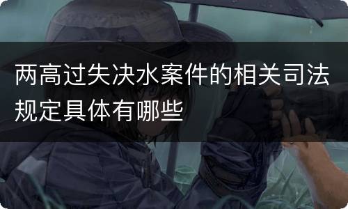 两高过失决水案件的相关司法规定具体有哪些