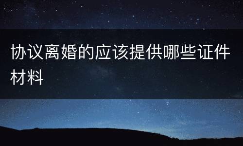 协议离婚的应该提供哪些证件材料