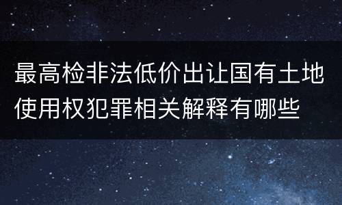 最高检非法低价出让国有土地使用权犯罪相关解释有哪些