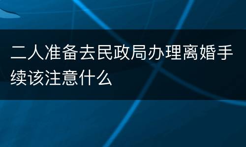 二人准备去民政局办理离婚手续该注意什么