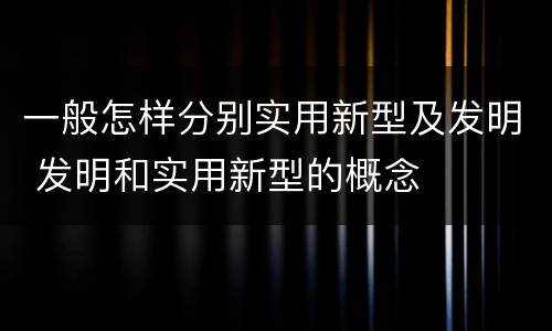 一般怎样分别实用新型及发明 发明和实用新型的概念