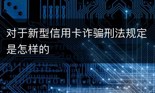 对于新型信用卡诈骗刑法规定是怎样的