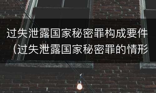 过失泄露国家秘密罪构成要件（过失泄露国家秘密罪的情形）