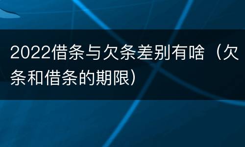 2022借条与欠条差别有啥（欠条和借条的期限）