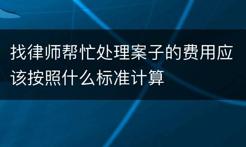 找律师帮忙处理案子的费用应该按照什么标准计算