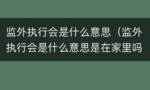 监外执行会是什么意思（监外执行会是什么意思是在家里吗）