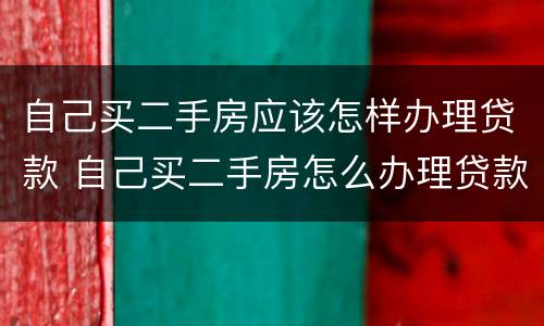 自己买二手房应该怎样办理贷款 自己买二手房怎么办理贷款