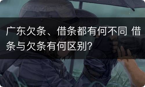 广东欠条、借条都有何不同 借条与欠条有何区别?