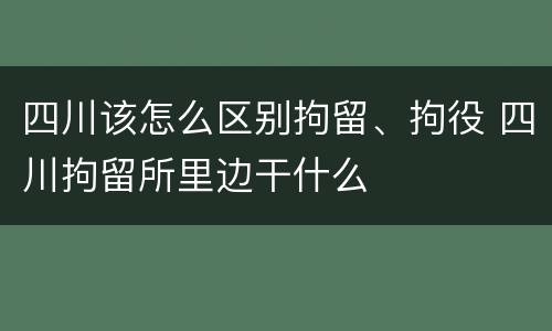 四川该怎么区别拘留、拘役 四川拘留所里边干什么