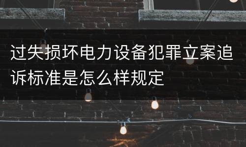 过失损坏电力设备犯罪立案追诉标准是怎么样规定