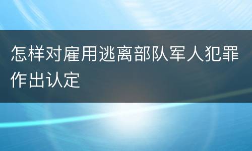 怎样对雇用逃离部队军人犯罪作出认定
