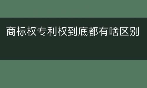商标权专利权到底都有啥区别