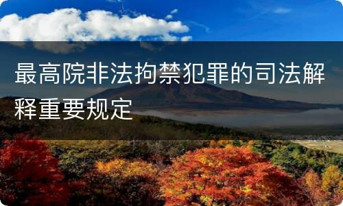 最高院非法拘禁犯罪的司法解释重要规定