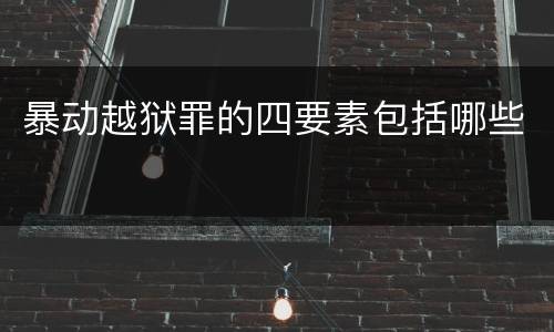 暴动越狱罪的四要素包括哪些