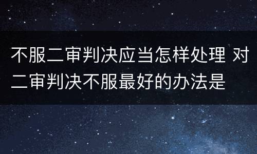 不服二审判决应当怎样处理 对二审判决不服最好的办法是