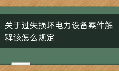 关于过失损坏电力设备案件解释该怎么规定