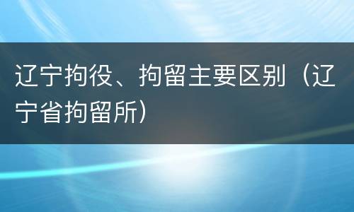 辽宁拘役、拘留主要区别（辽宁省拘留所）