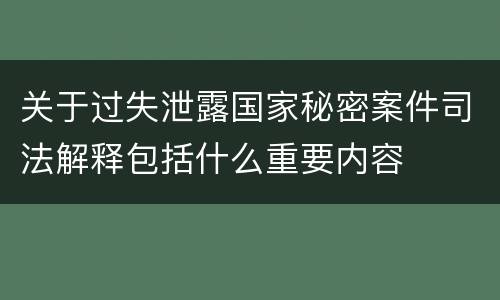 关于过失泄露国家秘密案件司法解释包括什么重要内容