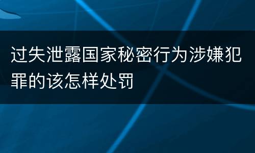 过失泄露国家秘密行为涉嫌犯罪的该怎样处罚