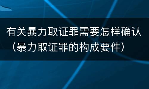 有关暴力取证罪需要怎样确认（暴力取证罪的构成要件）