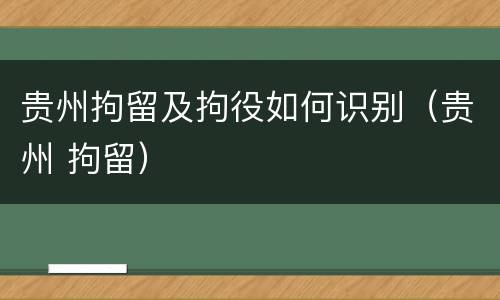 贵州拘留及拘役如何识别（贵州 拘留）