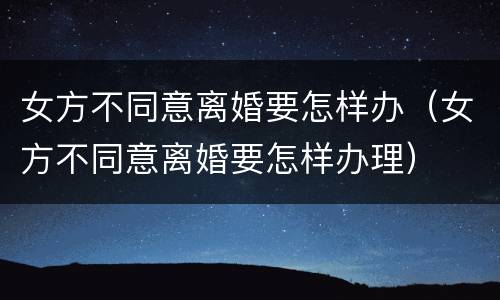 女方不同意离婚要怎样办（女方不同意离婚要怎样办理）