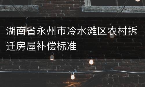 湖南省永州市冷水滩区农村拆迁房屋补偿标准