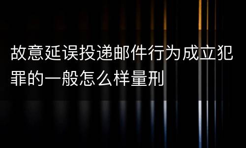 故意延误投递邮件行为成立犯罪的一般怎么样量刑