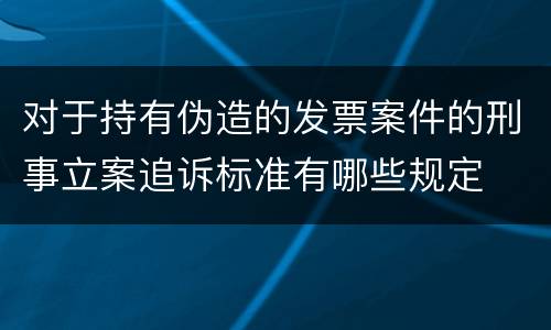 对于持有伪造的发票案件的刑事立案追诉标准有哪些规定