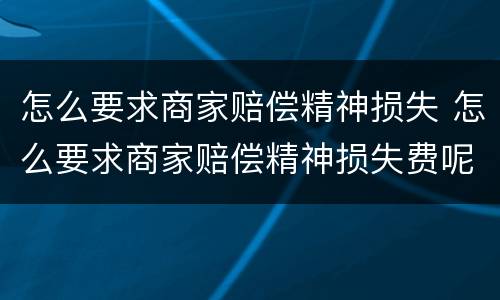 怎么要求商家赔偿精神损失 怎么要求商家赔偿精神损失费呢