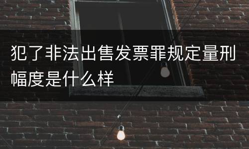 犯了非法出售发票罪规定量刑幅度是什么样