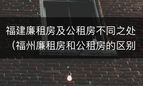 福建廉租房及公租房不同之处（福州廉租房和公租房的区别）