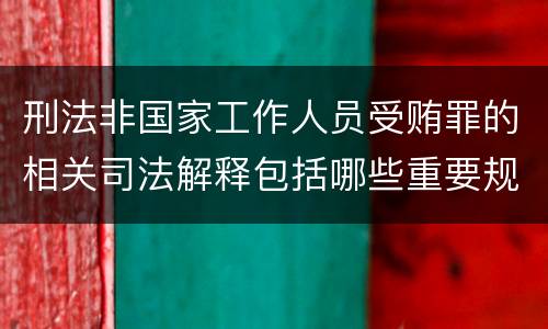 刑法非国家工作人员受贿罪的相关司法解释包括哪些重要规定