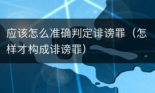 应该怎么准确判定诽谤罪（怎样才构成诽谤罪）
