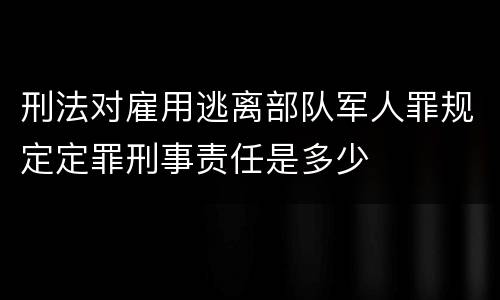 刑法对雇用逃离部队军人罪规定定罪刑事责任是多少