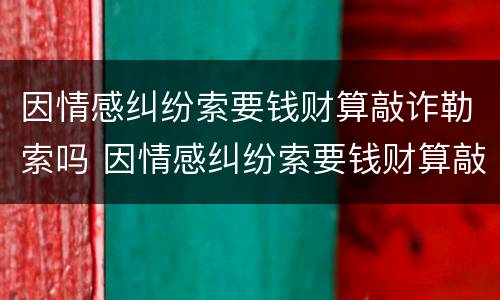 因情感纠纷索要钱财算敲诈勒索吗 因情感纠纷索要钱财算敲诈勒索吗怎么处理