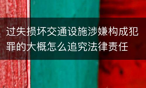 过失损坏交通设施涉嫌构成犯罪的大概怎么追究法律责任