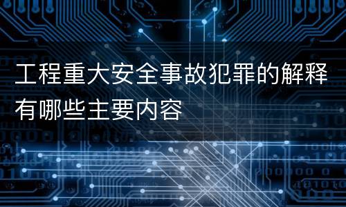 工程重大安全事故犯罪的解释有哪些主要内容