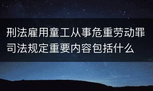 刑法雇用童工从事危重劳动罪司法规定重要内容包括什么