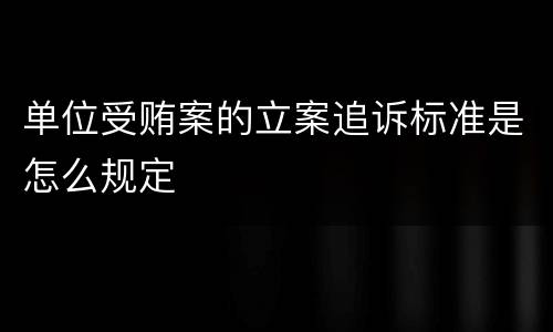 单位受贿案的立案追诉标准是怎么规定