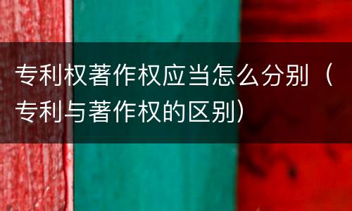 专利权著作权应当怎么分别（专利与著作权的区别）