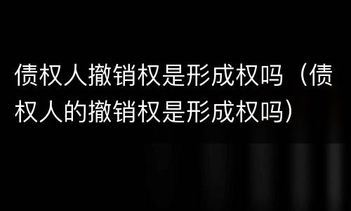 债权人撤销权是形成权吗（债权人的撤销权是形成权吗）