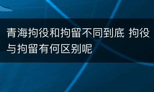 青海拘役和拘留不同到底 拘役与拘留有何区别呢