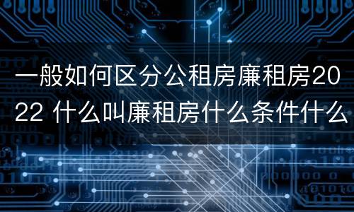 一般如何区分公租房廉租房2022 什么叫廉租房什么条件什么叫公租房