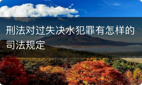 刑法对过失决水犯罪有怎样的司法规定