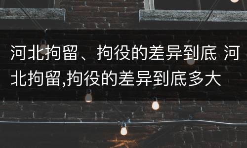 河北拘留、拘役的差异到底 河北拘留,拘役的差异到底多大