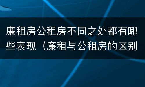 廉租房公租房不同之处都有哪些表现（廉租与公租房的区别）