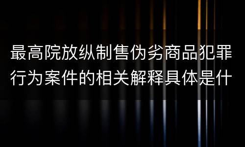 最高院放纵制售伪劣商品犯罪行为案件的相关解释具体是什么主要内容