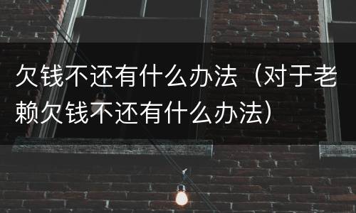 欠钱不还有什么办法（对于老赖欠钱不还有什么办法）